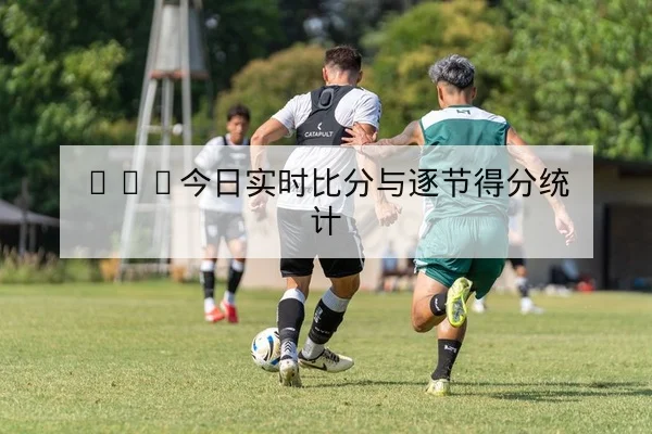 CBA今日实时比分与逐节得分统计